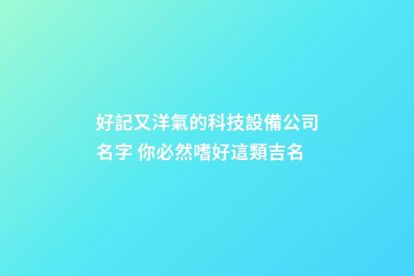 好記又洋氣的科技設備公司名字 你必然嗜好這類吉名-第1張-公司起名-玄機派